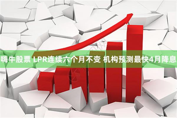 嗨牛股票 LPR连续六个月不变 机构预测最快4月降息