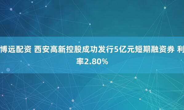 博远配资 西安高新控股成功发行5亿元短期融资券 利率2.80%