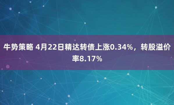 牛势策略 4月22日精达转债上涨0.34%，转股溢价率8.17%