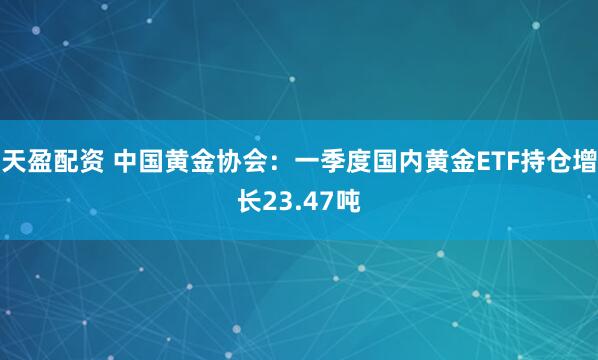 天盈配资 中国黄金协会：一季度国内黄金ETF持仓增长23.47吨