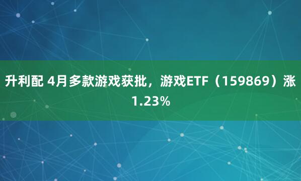 升利配 4月多款游戏获批，游戏ETF（159869）涨1.23%