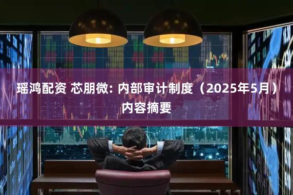 瑶鸿配资 芯朋微: 内部审计制度（2025年5月）内容摘要