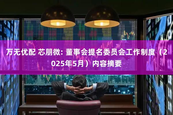 万无优配 芯朋微: 董事会提名委员会工作制度（2025年5月）内容摘要