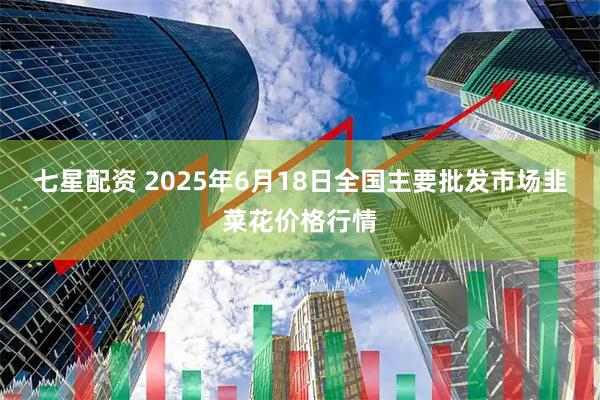 七星配资 2025年6月18日全国主要批发市场韭菜花价格行情