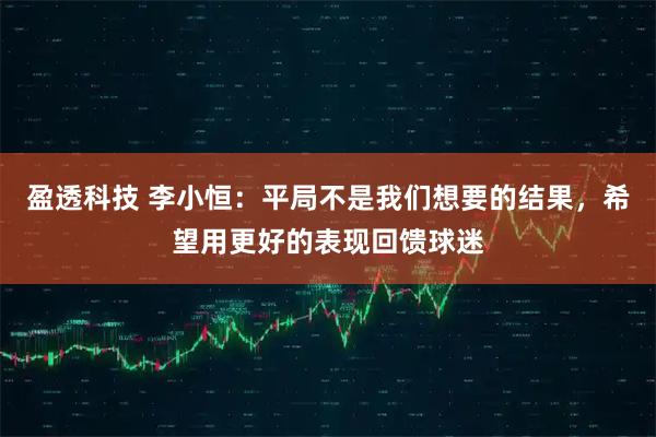 盈透科技 李小恒：平局不是我们想要的结果，希望用更好的表现回馈球迷