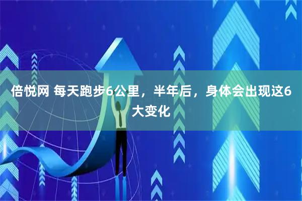 倍悦网 每天跑步6公里，半年后，身体会出现这6大变化