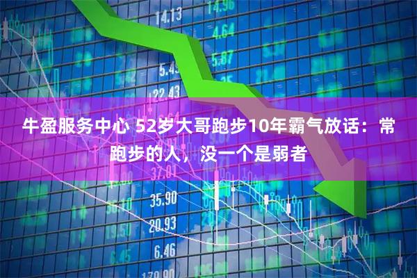 牛盈服务中心 52岁大哥跑步10年霸气放话：常跑步的人，没一个是弱者