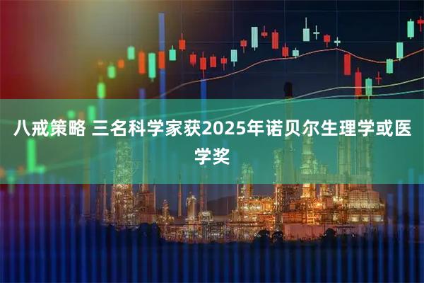 八戒策略 三名科学家获2025年诺贝尔生理学或医学奖