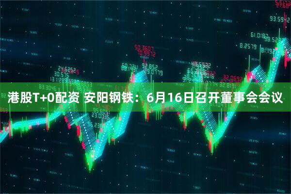 港股T+0配资 安阳钢铁：6月16日召开董事会会议