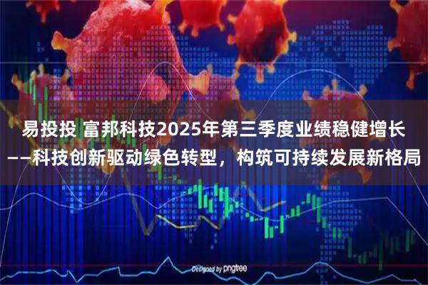 易投投 富邦科技2025年第三季度业绩稳健增长——科技创新驱动绿色转型，构筑可持续发展新格局