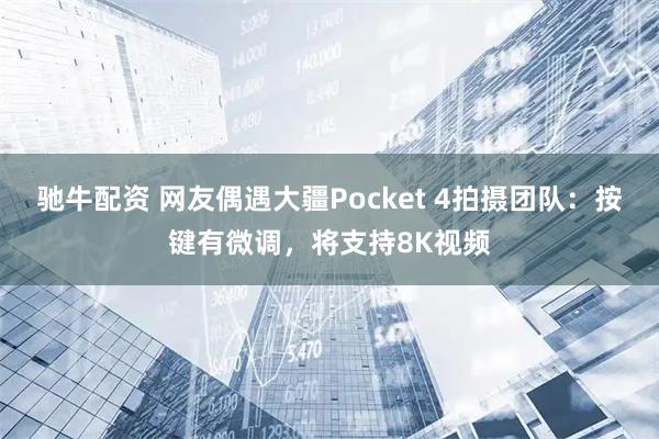 驰牛配资 网友偶遇大疆Pocket 4拍摄团队:按键有微调,将支持8K视频