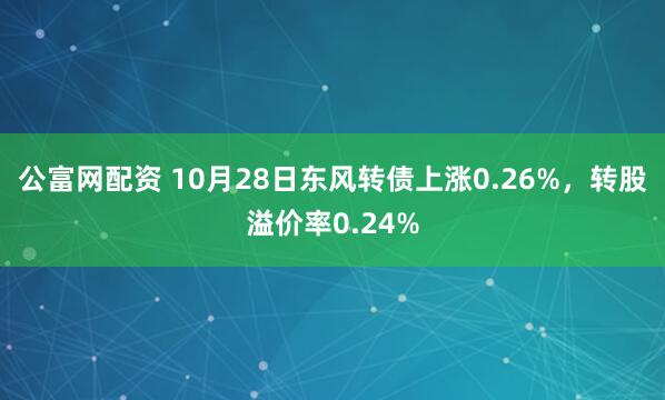 公富网配资 10月28日东风转债上涨0.26%，转股溢价率0.24%