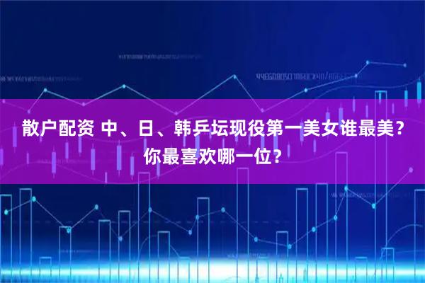 散户配资 中、日、韩乒坛现役第一美女谁最美？你最喜欢哪一位？