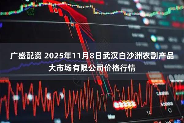 广盛配资 2025年11月8日武汉白沙洲农副产品大市场有限公司价格行情