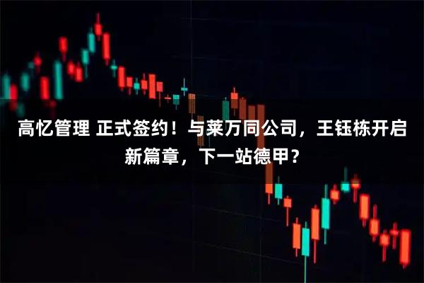 高忆管理 正式签约！与莱万同公司，王钰栋开启新篇章，下一站德甲？