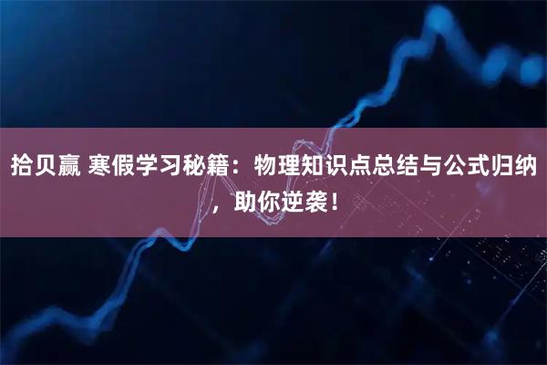 拾贝赢 寒假学习秘籍：物理知识点总结与公式归纳，助你逆袭！