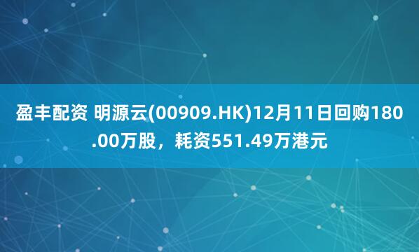 盈丰配资 明源云(00909.HK)12月11日回购180.00万股，耗资551.49万港元