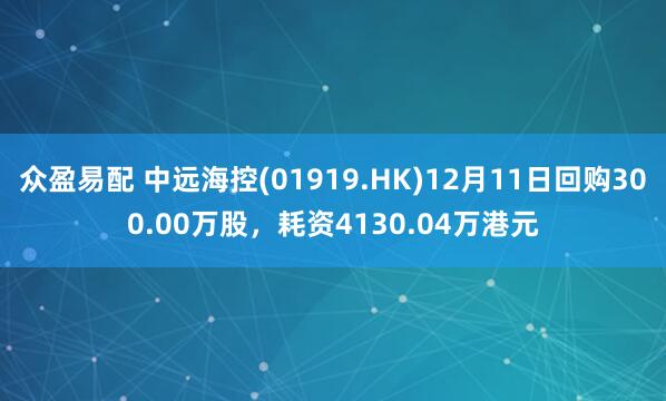 众盈易配 中远海控(01919.HK)12月11日回购300.00万股，耗资4130.04万港元