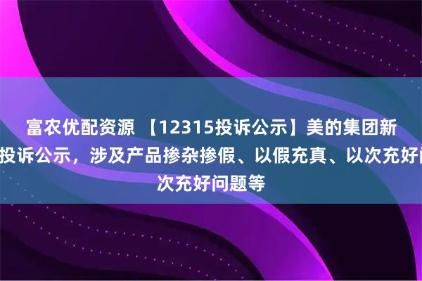 富农优配资源 【12315投诉公示】美的集团新增6件投诉公示，涉及产品掺杂掺假、以假充真、以次充好问题等