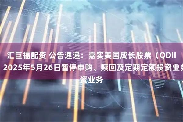 汇巨福配资 公告速递：嘉实美国成长股票（QDII）2025年5月26日暂停申购、赎回及定期定额投资业务