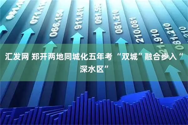汇发网 郑开两地同城化五年考 “双城”融合步入“深水区”