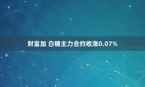 财富加 白糖主力合约收涨0.07%