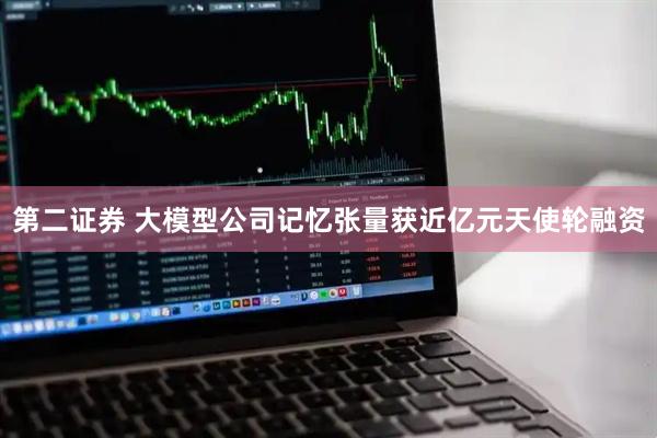 第二证券 大模型公司记忆张量获近亿元天使轮融资