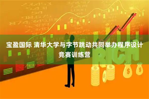 宝盈国际 清华大学与字节跳动共同举办程序设计竞赛训练营