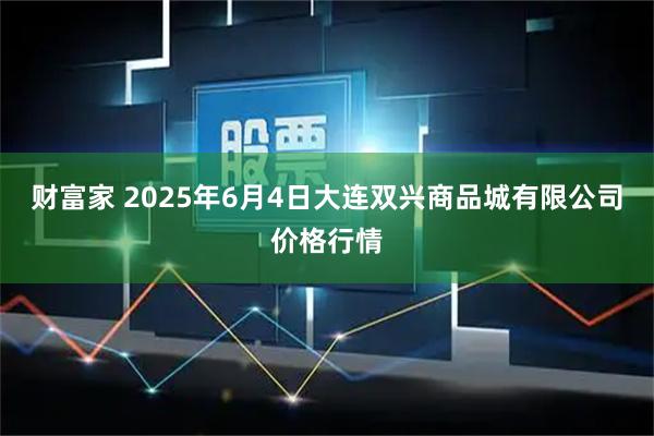 财富家 2025年6月4日大连双兴商品城有限公司价格行情