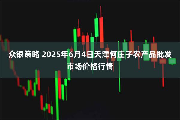 众银策略 2025年6月4日天津何庄子农产品批发市场价格行情