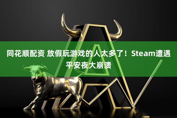 同花顺配资 放假玩游戏的人太多了！Steam遭遇平安夜大崩溃