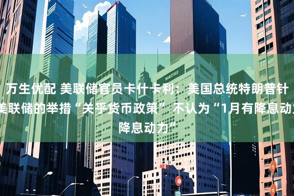 万生优配 美联储官员卡什卡利：美国总统特朗普针对美联储的举措“关乎货币政策” 不认为“1月有降息动力”