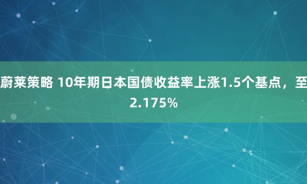 蔚莱策略 10年期日本国债收益率上涨1.5个基点，至2.175%
