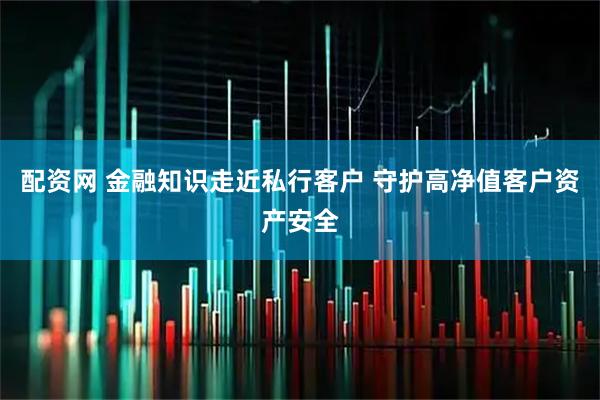 配资网 金融知识走近私行客户 守护高净值客户资产安全