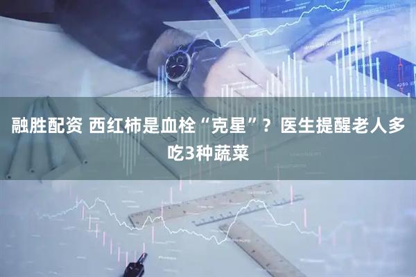 融胜配资 西红柿是血栓“克星”？医生提醒老人多吃3种蔬菜
