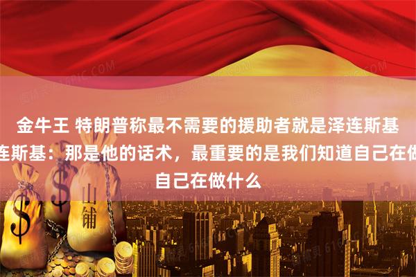 金牛王 特朗普称最不需要的援助者就是泽连斯基，泽连斯基：那是他的话术，最重要的是我们知道自己在做什么