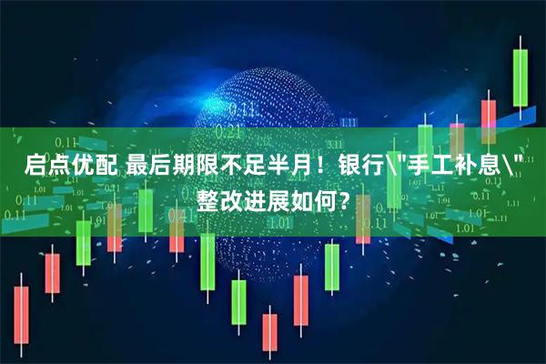 启点优配 最后期限不足半月！银行＂手工补息＂整改进展如何？