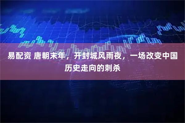 易配资 唐朝末年，开封城风雨夜，一场改变中国历史走向的刺杀