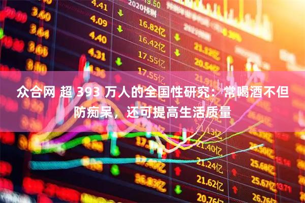 众合网 超 393 万人的全国性研究:常喝酒不但防痴呆,还可提高生活质量