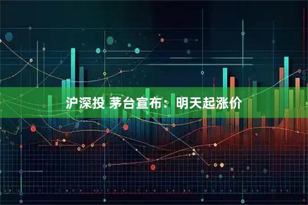 沪深投 茅台宣布：明天起涨价
