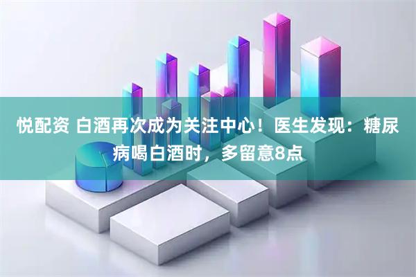 悦配资 白酒再次成为关注中心!医生发现:糖尿病喝白酒时,多留意8点