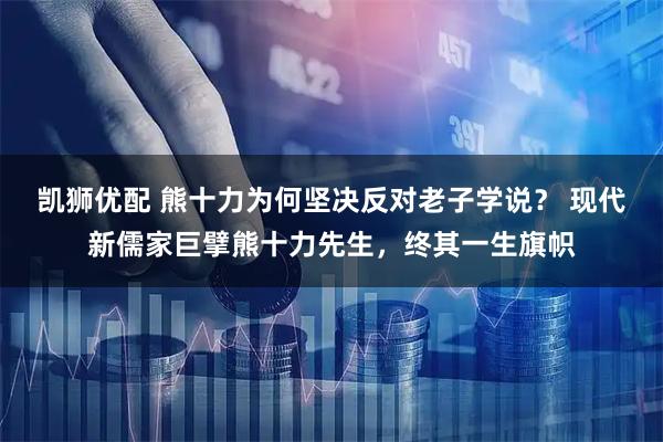 凯狮优配 熊十力为何坚决反对老子学说？ 现代新儒家巨擘熊十力先生，终其一生旗帜