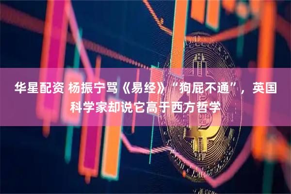 华星配资 杨振宁骂《易经》“狗屁不通”,英国科学家却说它高于西方哲学