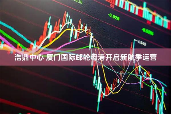 浩鼎中心 厦门国际邮轮母港开启新航季运营