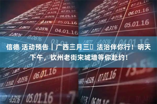 信德 活动预告｜广西三月三・法治伴你行！明天下午，钦州老街宋城墙等你赴约！