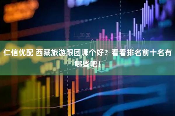 仁信优配 西藏旅游跟团哪个好？看看排名前十名有哪些吧！