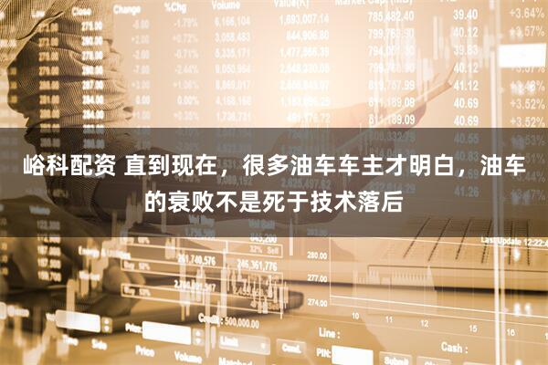 峪科配资 直到现在，很多油车车主才明白，油车的衰败不是死于技术落后