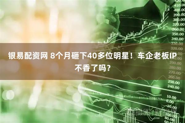 银易配资网 8个月砸下40多位明星！车企老板IP不香了吗？